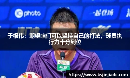 于根伟：期望咱们可以坚持自己的打法，球员执行力十分到位
